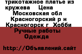 трикотажное платье из кружева  › Цена ­ 2 500 - Московская обл., Красногорский р-н, Красногорск г. Хобби. Ручные работы » Одежда   